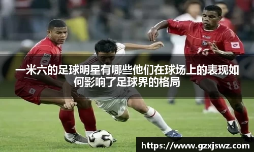 一米六的足球明星有哪些他们在球场上的表现如何影响了足球界的格局