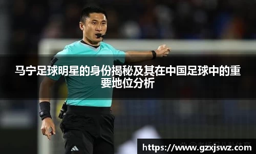 马宁足球明星的身份揭秘及其在中国足球中的重要地位分析